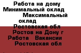 Работа на дому › Минимальный оклад ­ 15 000 › Максимальный оклад ­ 25 000 - Ростовская обл., Ростов-на-Дону г. Работа » Вакансии   . Ростовская обл.